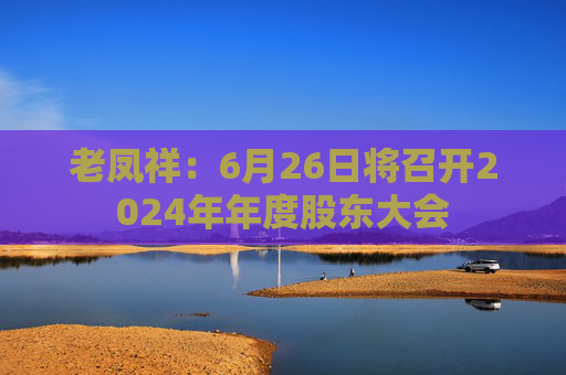 老凤祥：6月26日将召开2024年年度股东大会
