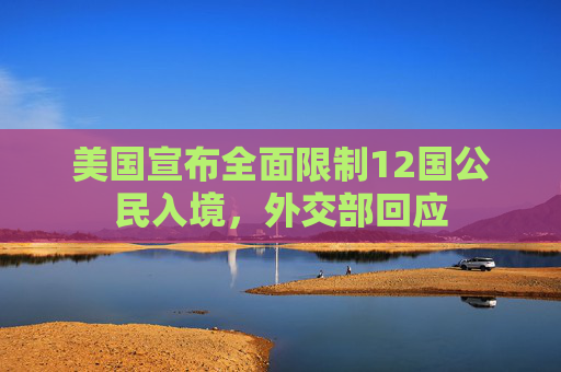 美国宣布全面限制12国公民入境，外交部回应