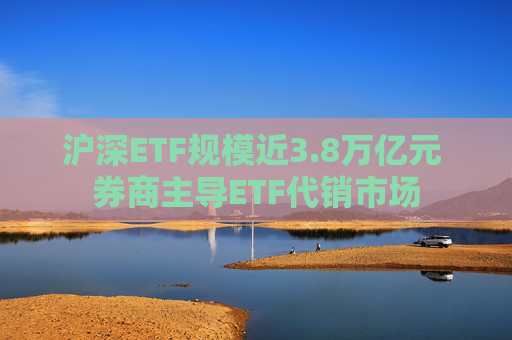 沪深ETF规模近3.8万亿元 券商主导ETF代销市场