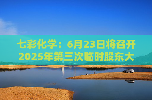 七彩化学：6月23日将召开2025年第三次临时股东大会