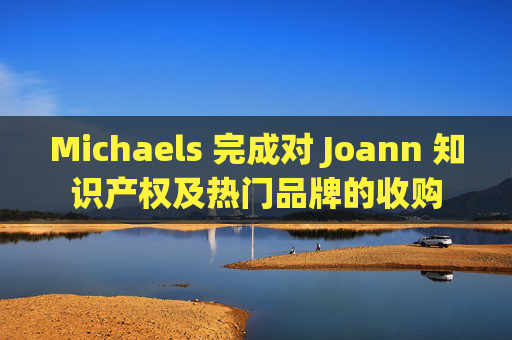 Michaels 完成对 Joann 知识产权及热门品牌的收购